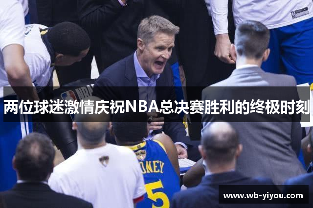 两位球迷激情庆祝NBA总决赛胜利的终极时刻