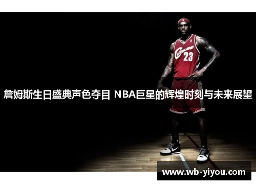 詹姆斯生日盛典声色夺目 NBA巨星的辉煌时刻与未来展望